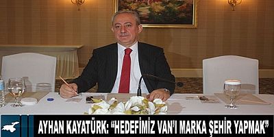 Van Büyükşehir Belediye Başkan Aday Adayı Ayhan Kayatürk: “Hedefimiz Van’ı marka şehir yapmak”